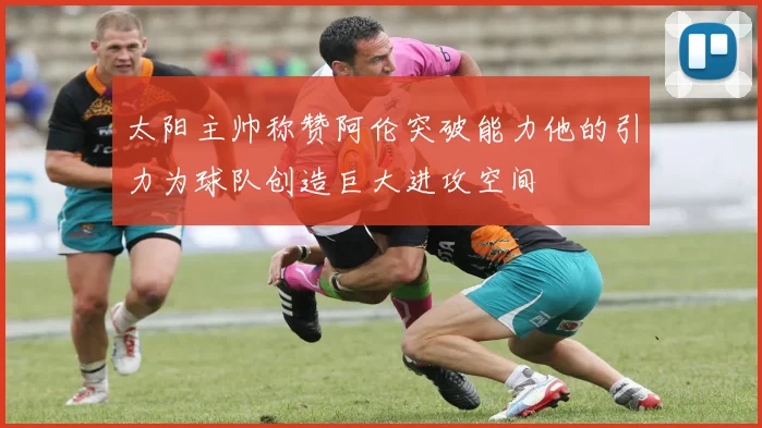 太阳主帅称赞阿伦突破能力他的引力为球队创造巨大进攻空间