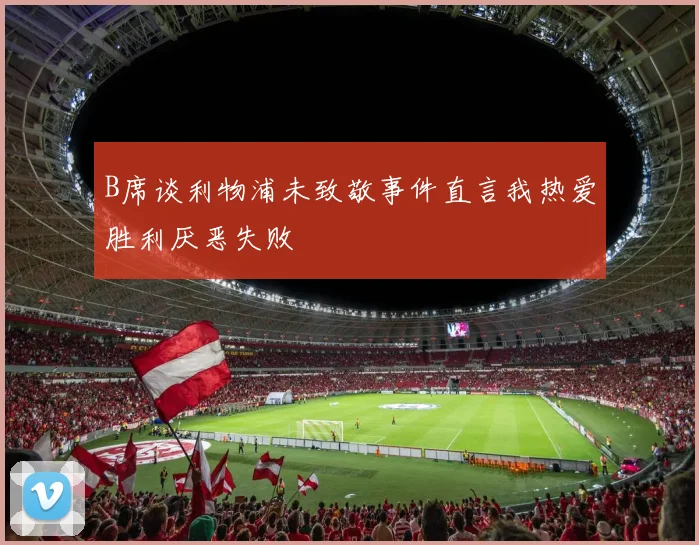 B席谈利物浦未致敬事件直言我热爱胜利厌恶失败