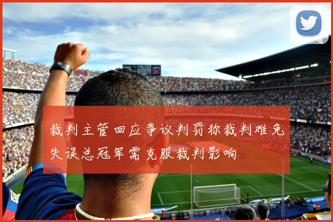 裁判主管回应争议判罚称裁判难免失误总冠军需克服裁判影响
