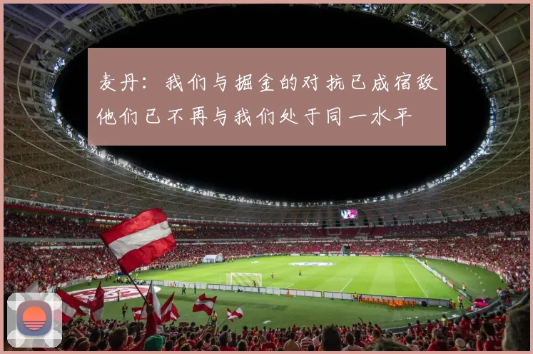 麦丹：我们与掘金的对抗已成宿敌他们已不再与我们处于同一水平