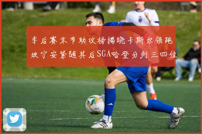 季后赛末节助攻榜揭晓卡斯尔领跑坎宁安紧随其后SGA哈登分列三四位