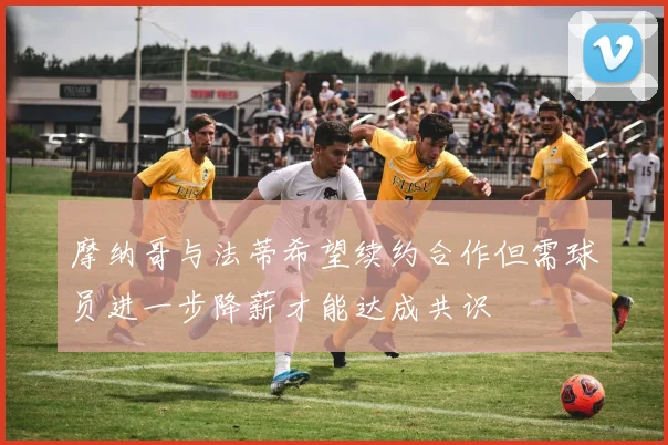摩纳哥与法蒂希望续约合作但需球员进一步降薪才能达成共识
