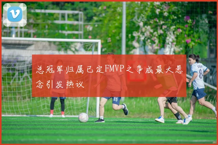 总冠军归属已定FMVP之争成最大悬念引发热议