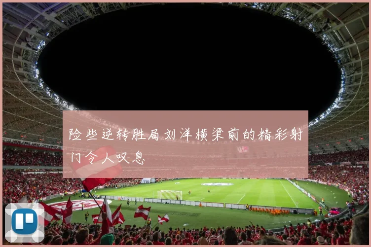 险些逆转胜局刘洋横梁前的精彩射门令人叹息