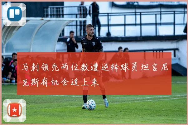 马刺领先两位数遭逆转球员坦言尼克斯有机会追上来