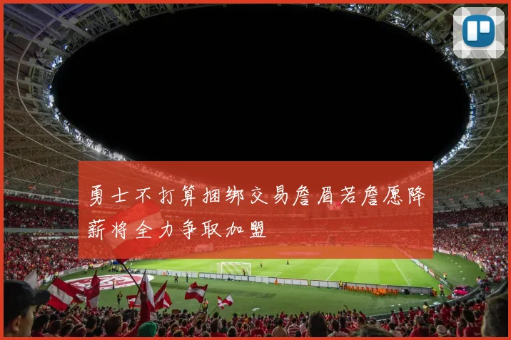 勇士不打算捆绑交易詹眉若詹愿降薪将全力争取加盟