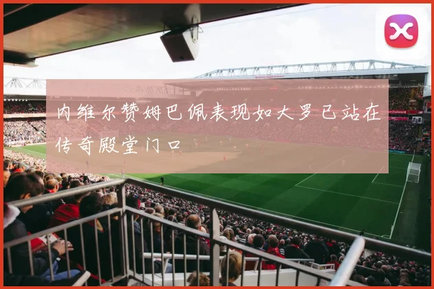 内维尔赞姆巴佩表现如大罗已站在传奇殿堂门口