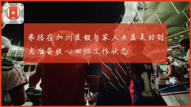 弗格在加州度假与家人共度美好时光准备收心回归工作状态