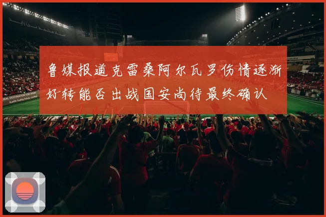 鲁媒报道克雷桑阿尔瓦罗伤情逐渐好转能否出战国安尚待最终确认
