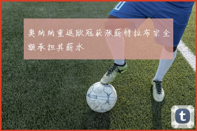 奥纳纳重返欧冠获涨薪特拉布宗全额承担其薪水