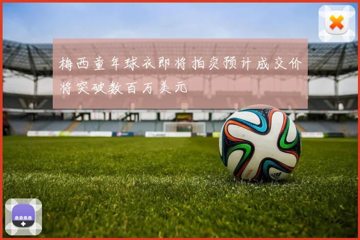 梅西童年球衣即将拍卖预计成交价将突破数百万美元