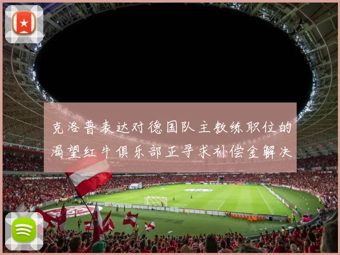 克洛普表达对德国队主教练职位的渴望红牛俱乐部正寻求补偿金解决方案